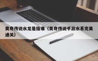 奥奇传说水龙是指谁（奥奇传说手游水系完美通关）