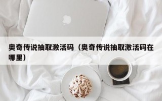 奥奇传说抽取激活码（奥奇传说抽取激活码在哪里）