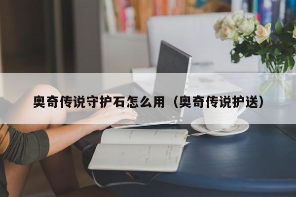 奥奇传说守护石怎么用（奥奇传说护送）-第1张图片-bevictor伟德 - 首页