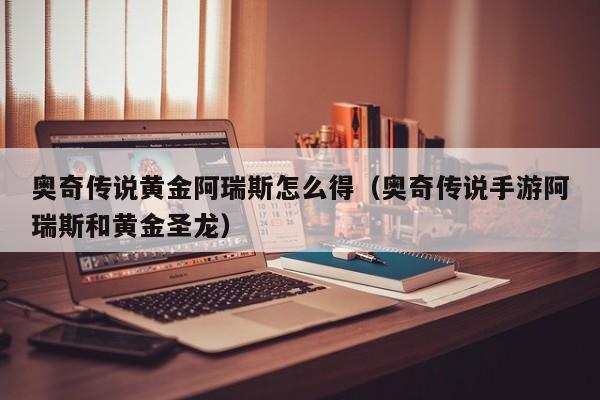 奥奇传说黄金阿瑞斯怎么得（奥奇传说手游阿瑞斯和黄金圣龙）-第1张图片-bevictor伟德 - 首页