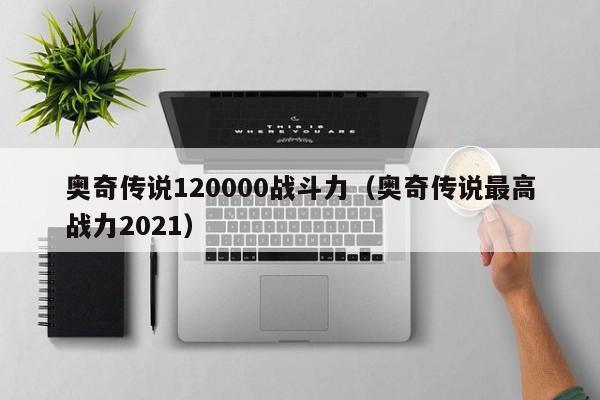 奥奇传说120000战斗力（奥奇传说最高战力2021）-第1张图片-bevictor伟德 - 首页