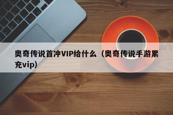 奥奇传说首冲VIP给什么（奥奇传说手游累充vip）-第1张图片-bevictor伟德 - 首页