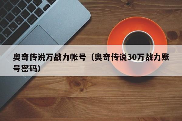 奥奇传说万战力帐号（奥奇传说30万战力账号密码）-第1张图片-bevictor伟德 - 首页